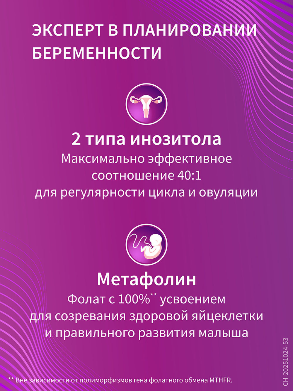 2 типа инозитола – максимально эффективная комбинация для поддержания регулярного цикла и овуляции, а также метафолин для созревания здоровой яйцеклетки и правильного развития малыша
